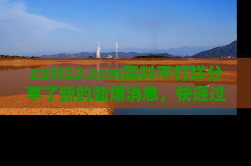 zztt32.ccm黑料不打烊分享了新的劲爆消息，快通过链接来围观吧！