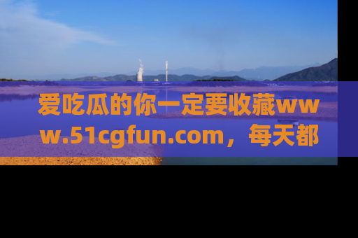 爱吃瓜的你一定要收藏www.51cgfun.com，每天都能发布精彩点评！