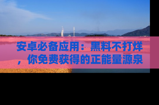 安卓必备应用：黑料不打烊，你免费获得的正能量源泉！