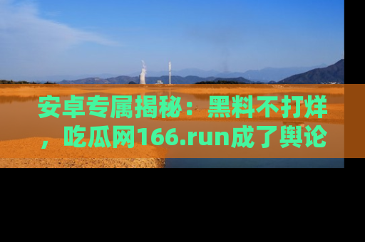 安卓专属揭秘：黑料不打烊，吃瓜网166.run成了舆论风暴的中心
