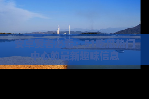 安卓贤者必看：51吃瓜热门中心的最新趣味信息
