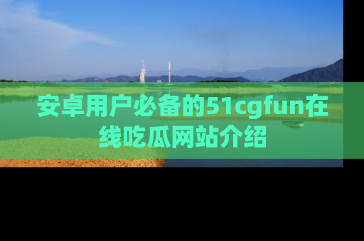 安卓用户必备的51cgfun在线吃瓜网站介绍