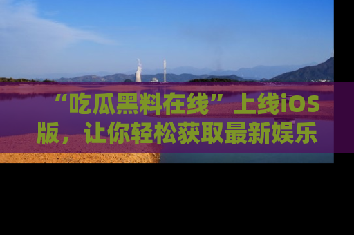 “吃瓜黑料在线”上线iOS版,让你轻松获取最新娱乐新闻