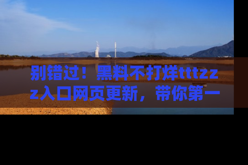 别错过！黑料不打烊tttzzz入口网页更新，带你第一时间了解最新动态！