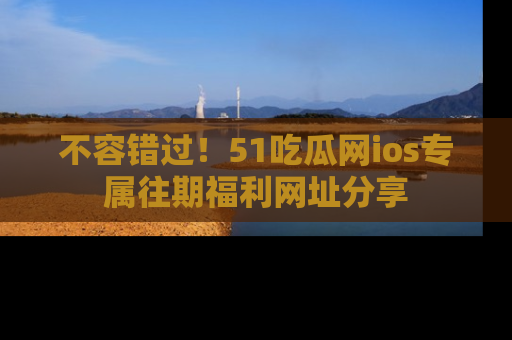 不容错过！51吃瓜网ios专属往期福利网址分享