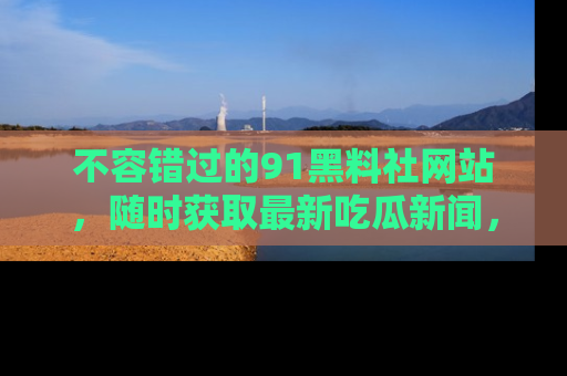 不容错过的91黑料社网站，随时获取最新吃瓜新闻，留意91黑料社的动态更新！
