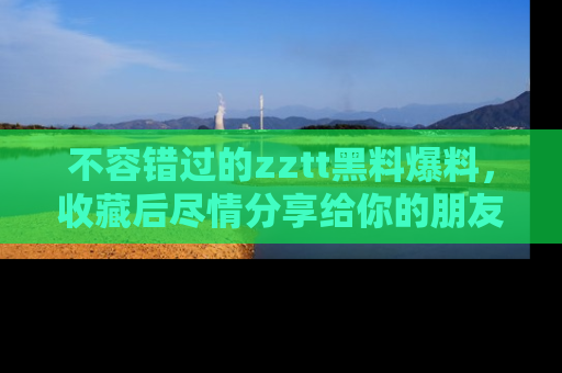 不容错过的zztt黑料爆料，收藏后尽情分享给你的朋友
