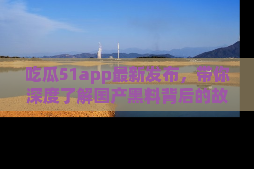 吃瓜51app最新发布，带你深度了解国产黑料背后的故事！