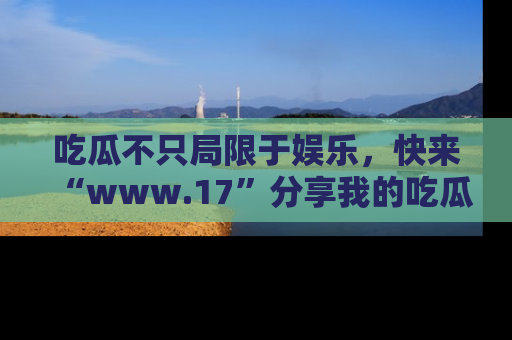 吃瓜不只局限于娱乐，快来“www.17”分享我的吃瓜技巧，成为社交圈的明星！