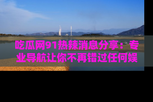 吃瓜网91热辣消息分享：专业导航让你不再错过任何娱乐八卦