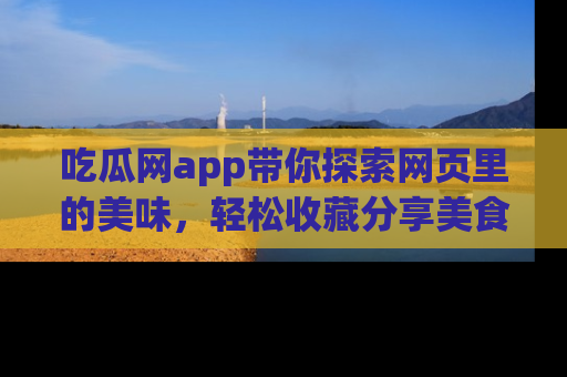 吃瓜网app带你探索网页里的美味，轻松收藏分享美食秘笈