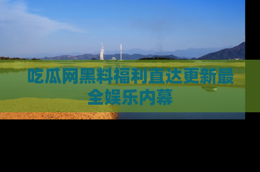 吃瓜网黑料福利直达更新最全娱乐内幕