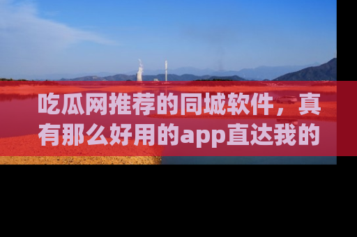 吃瓜网推荐的同城软件，真有那么好用的app直达我的心吗？