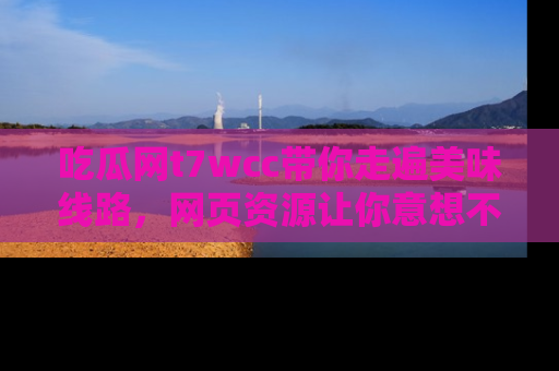 吃瓜网t7wcc带你走遍美味线路，网页资源让你意想不到！