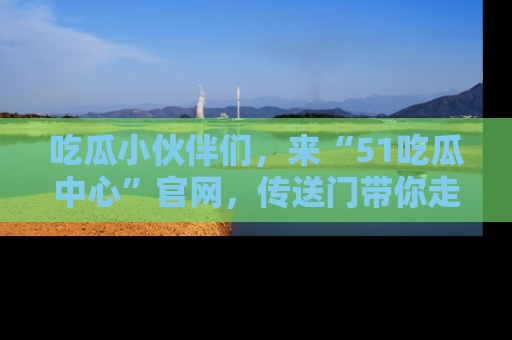 吃瓜小伙伴们，来“51吃瓜中心”官网，传送门带你走入八卦世界！