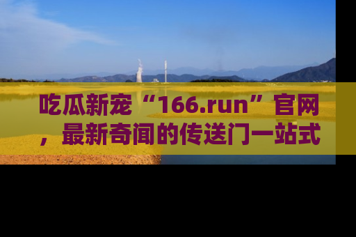 吃瓜新宠“166.run”官网，最新奇闻的传送门一站式体验