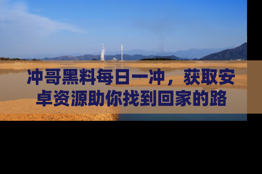 冲哥黑料每日一冲，获取安卓资源助你找到回家的路
