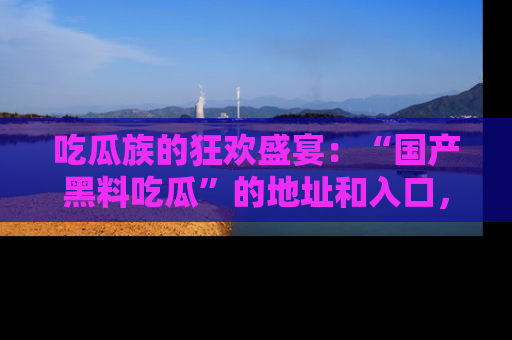 吃瓜族的狂欢盛宴：“国产黑料吃瓜”的地址和入口，让你尽情享受流行文化！