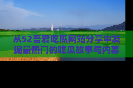从52吾爱吃瓜网站分享中发掘最热门的吃瓜故事与内幕