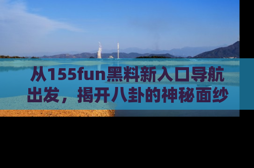 从155fun黑料新入口导航出发，揭开八卦的神秘面纱！