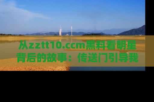 从zztt10.ccm黑料看明星背后的故事：传送门引导我们探索真相！