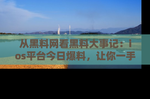 从黑料网看黑料大事记：ios平台今日爆料，让你一手掌握八卦内幕