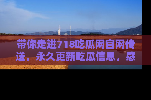 带你走进718吃瓜网官网传送，永久更新吃瓜信息，感受娱乐圈的风云变幻！
