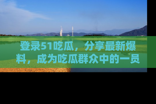 登录51吃瓜，分享最新爆料，成为吃瓜群众中的一员！