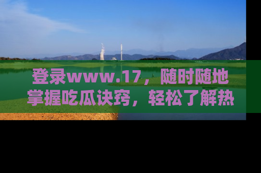 登录www.17，随时随地掌握吃瓜诀窍，轻松了解热点！
