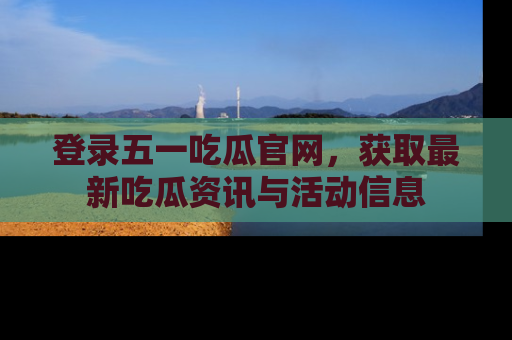 登录五一吃瓜官网，获取最新吃瓜资讯与活动信息