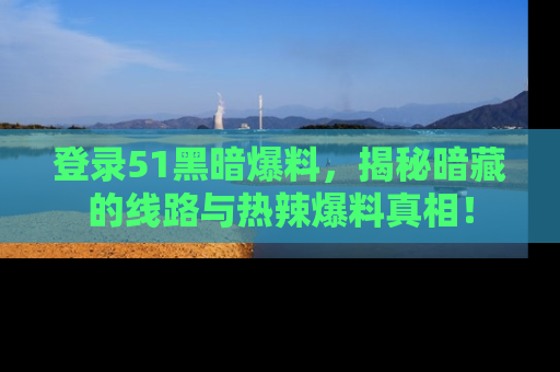 登录51黑暗爆料，揭秘暗藏的线路与热辣爆料真相！