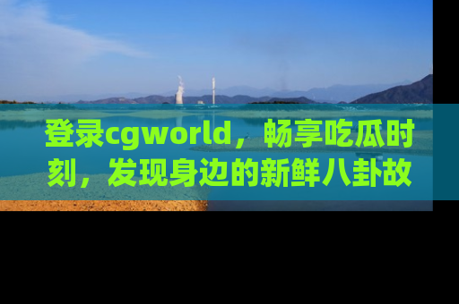 登录cgworld，畅享吃瓜时刻，发现身边的新鲜八卦故事