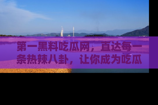 第一黑料吃瓜网，直达每一条热辣八卦，让你成为吃瓜达人！