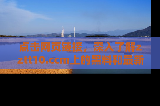 点击网页链接，深入了解zztt10.ccm上的黑料和最新消息！