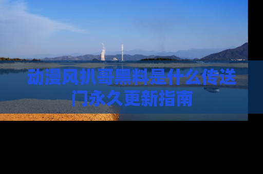 动漫风扒哥黑料是什么传送门永久更新指南