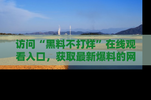 访问“黑料不打烊”在线观看入口，获取最新爆料的网址！