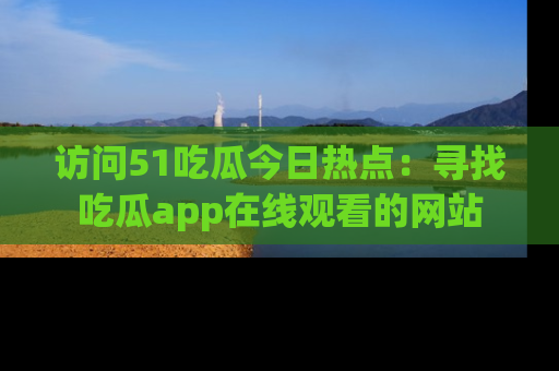 访问51吃瓜今日热点：寻找吃瓜app在线观看的网站