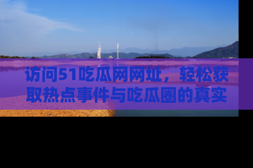 访问51吃瓜网网址，轻松获取热点事件与吃瓜圈的真实地址