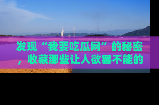 发现“我要吃瓜网”的秘密，收藏那些让人欲罢不能的吃瓜段子。