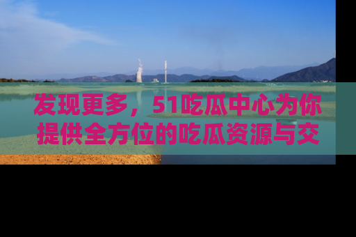 发现更多，51吃瓜中心为你提供全方位的吃瓜资源与交流平台