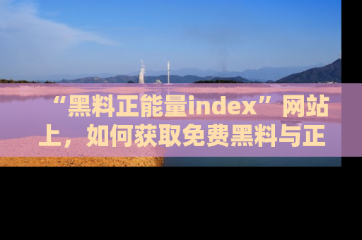 “黑料正能量index”网站上,如何获取免费黑料与正能量资讯?