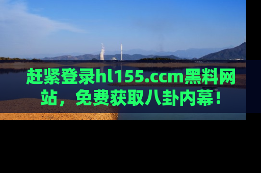 赶紧登录hl155.ccm黑料网站，免费获取八卦内幕！