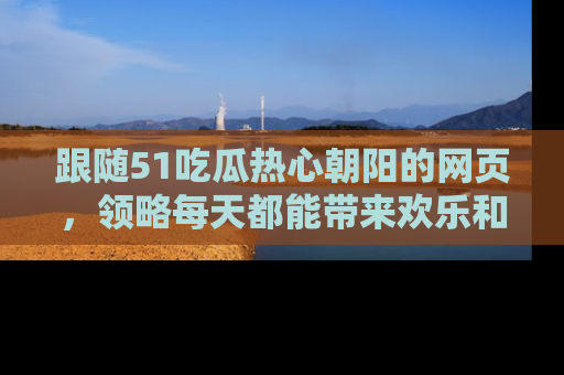 跟随51吃瓜热心朝阳的网页，领略每天都能带来欢乐和惊喜的小资讯！