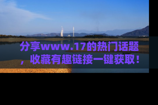 分享www.17的热门话题，收藏有趣链接一键获取！