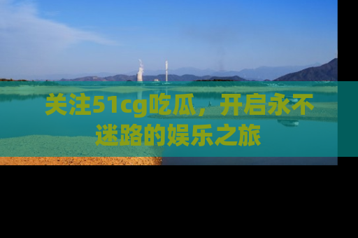 关注51cg吃瓜，开启永不迷路的娱乐之旅