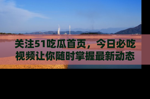 关注51吃瓜首页，今日必吃视频让你随时掌握最新动态