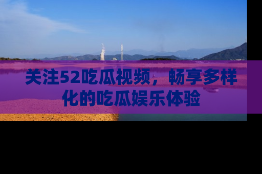 关注52吃瓜视频，畅享多样化的吃瓜娱乐体验