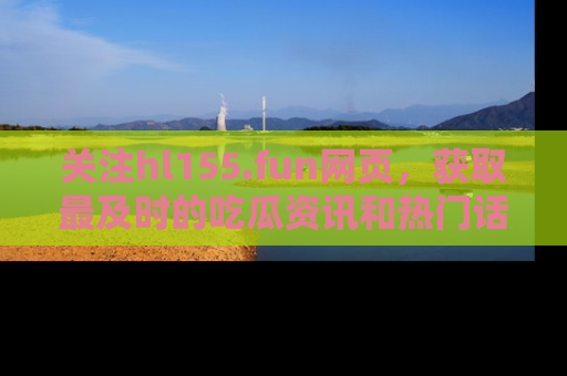关注hl155.fun网页，获取最及时的吃瓜资讯和热门话题！