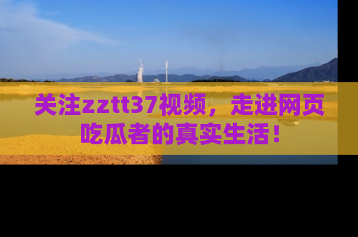 关注zztt37视频，走进网页吃瓜者的真实生活！