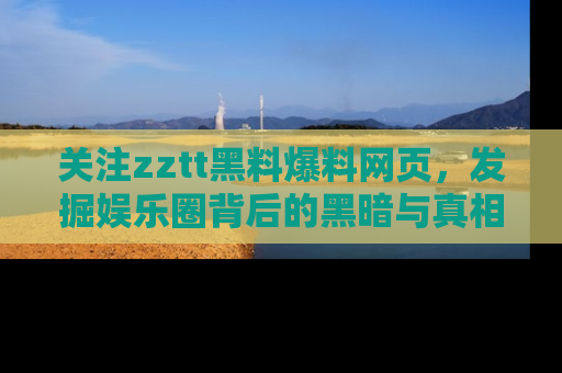 关注zztt黑料爆料网页，发掘娱乐圈背后的黑暗与真相